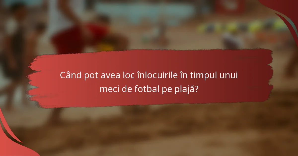 Când pot avea loc înlocuirile în timpul unui meci de fotbal pe plajă?
