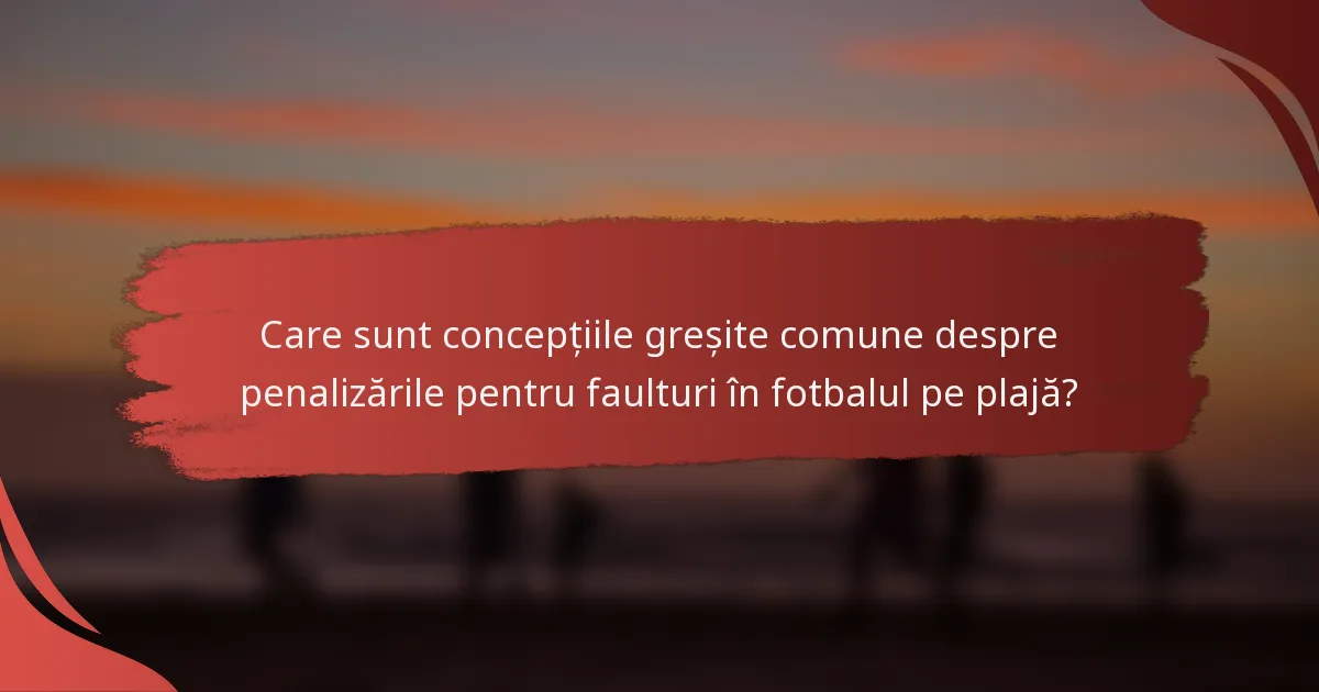 Care sunt concepțiile greșite comune despre penalizările pentru faulturi în fotbalul pe plajă?