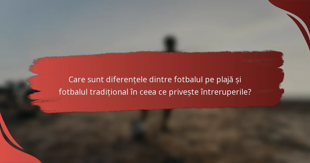 Care sunt diferențele dintre fotbalul pe plajă și fotbalul tradițional în ceea ce privește întreruperile?
