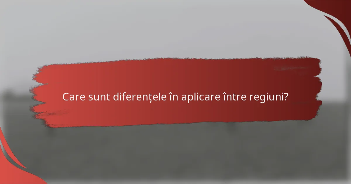 Care sunt diferențele în aplicare între regiuni?