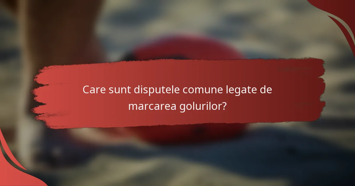 Care sunt disputele comune legate de marcarea golurilor?