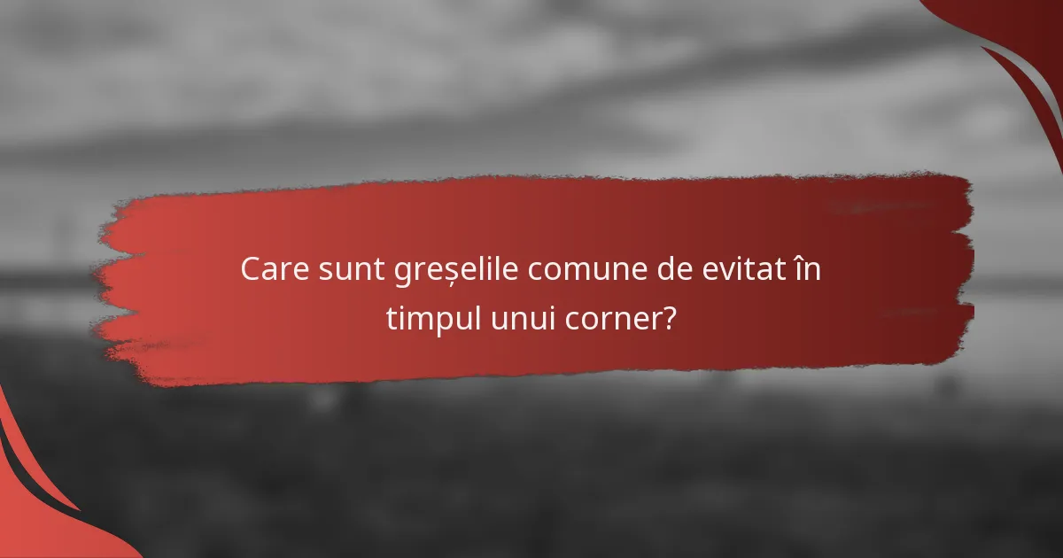 Care sunt greșelile comune de evitat în timpul unui corner?