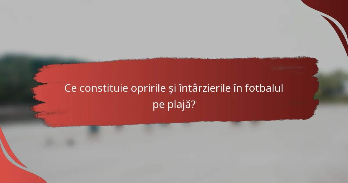 Ce constituie opririle și întârzierile în fotbalul pe plajă?