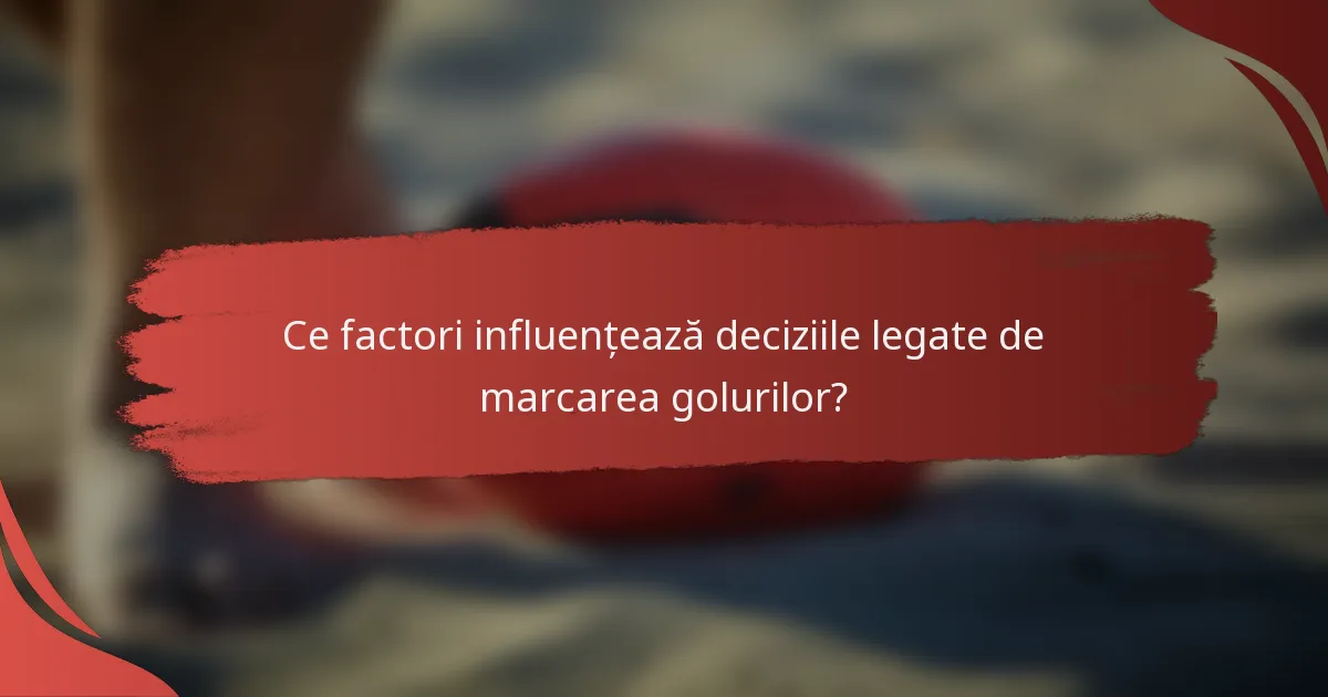 Ce factori influențează deciziile legate de marcarea golurilor?