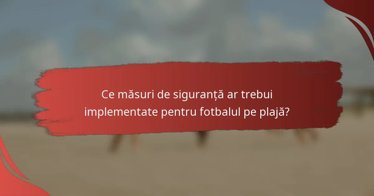 Ce măsuri de siguranță ar trebui implementate pentru fotbalul pe plajă?