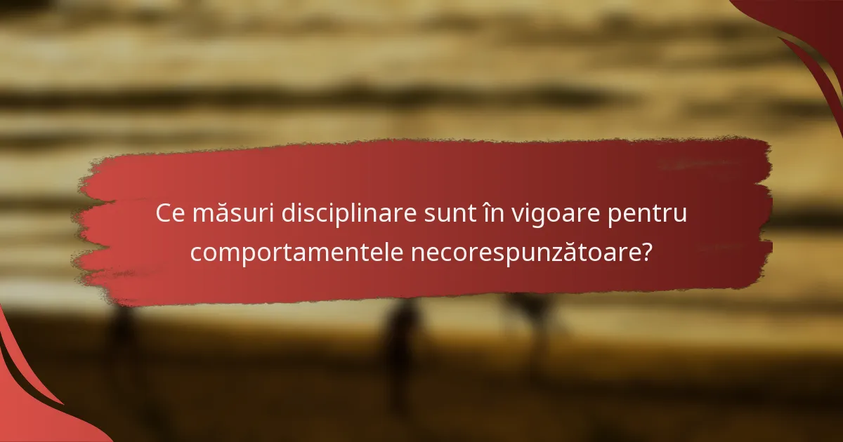 Ce măsuri disciplinare sunt în vigoare pentru comportamentele necorespunzătoare?