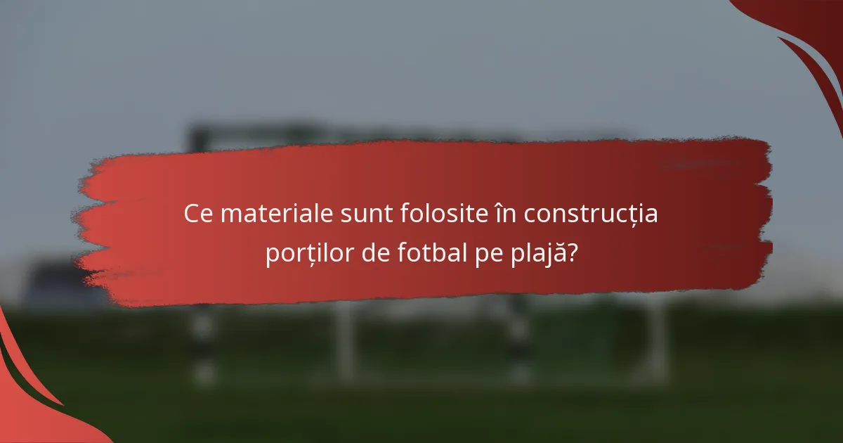 Ce materiale sunt folosite în construcția porților de fotbal pe plajă?