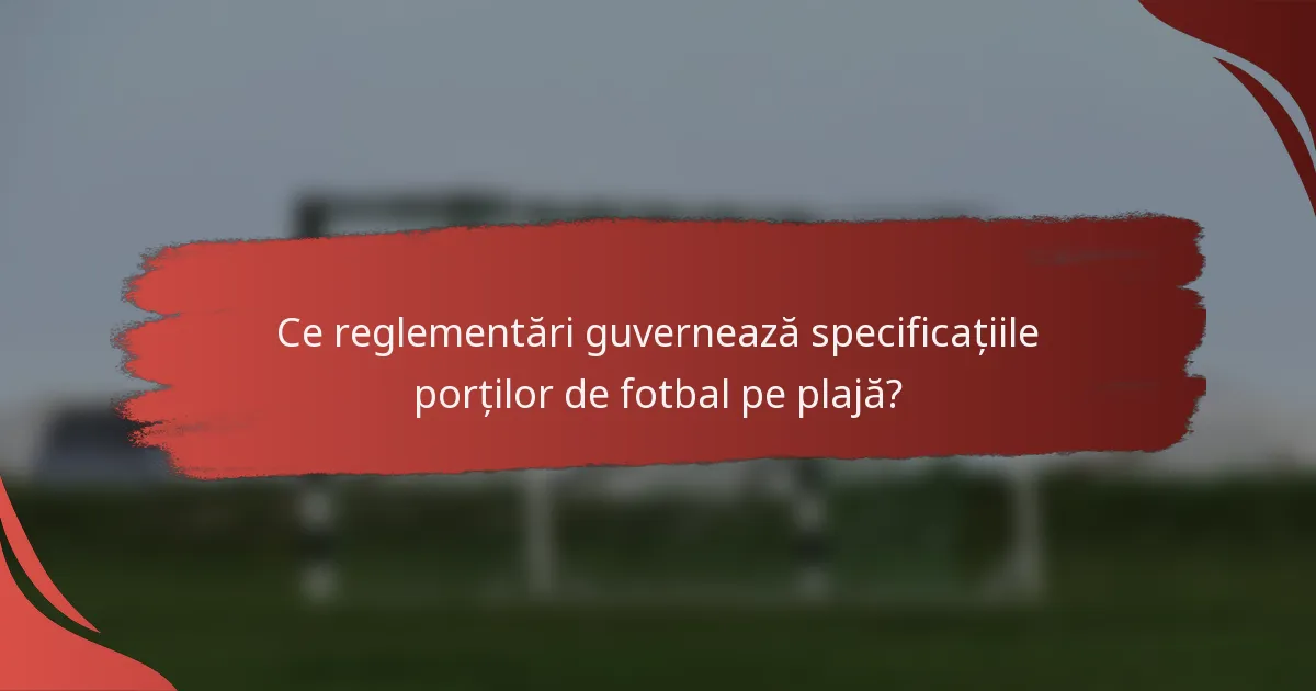 Ce reglementări guvernează specificațiile porților de fotbal pe plajă?