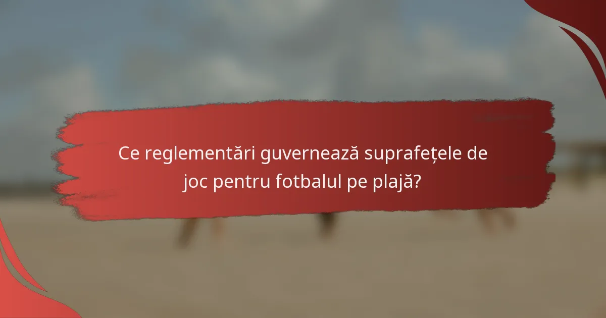 Ce reglementări guvernează suprafețele de joc pentru fotbalul pe plajă?