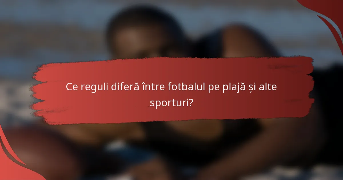 Ce reguli diferă între fotbalul pe plajă și alte sporturi?