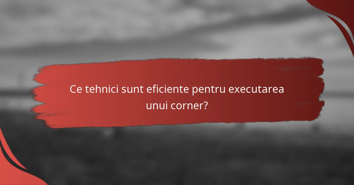 Ce tehnici sunt eficiente pentru executarea unui corner?