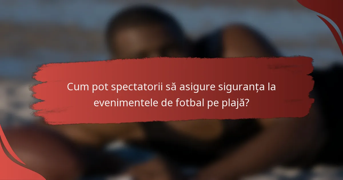 Cum pot spectatorii să asigure siguranța la evenimentele de fotbal pe plajă?