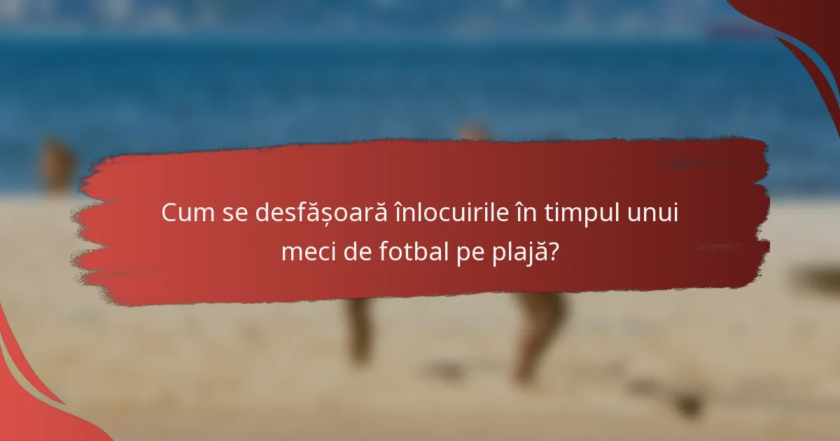 Cum se desfășoară înlocuirile în timpul unui meci de fotbal pe plajă?