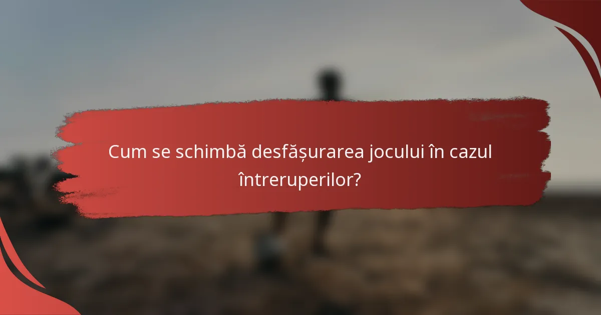 Cum se schimbă desfășurarea jocului în cazul întreruperilor?